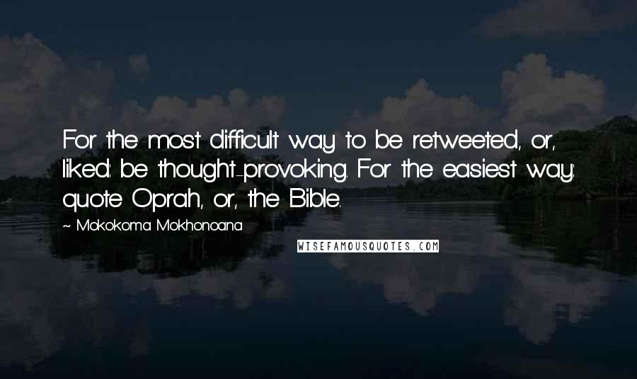 Mokokoma Mokhonoana Quotes: For the most difficult way to be retweeted, or, liked: be thought-provoking. For the easiest way: quote Oprah, or, the Bible.