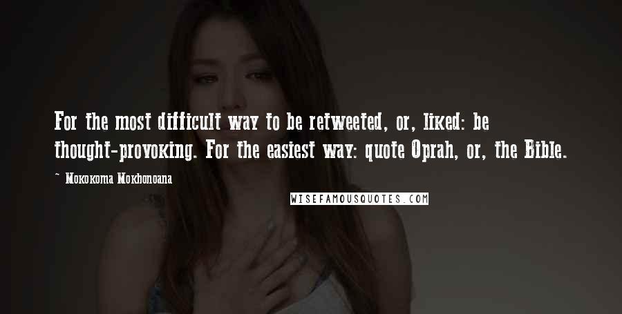 Mokokoma Mokhonoana Quotes: For the most difficult way to be retweeted, or, liked: be thought-provoking. For the easiest way: quote Oprah, or, the Bible.