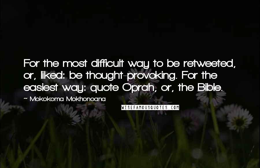 Mokokoma Mokhonoana Quotes: For the most difficult way to be retweeted, or, liked: be thought-provoking. For the easiest way: quote Oprah, or, the Bible.