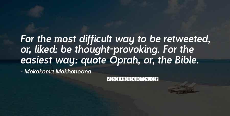 Mokokoma Mokhonoana Quotes: For the most difficult way to be retweeted, or, liked: be thought-provoking. For the easiest way: quote Oprah, or, the Bible.