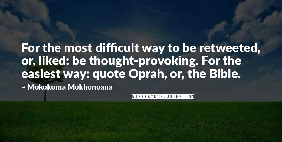 Mokokoma Mokhonoana Quotes: For the most difficult way to be retweeted, or, liked: be thought-provoking. For the easiest way: quote Oprah, or, the Bible.