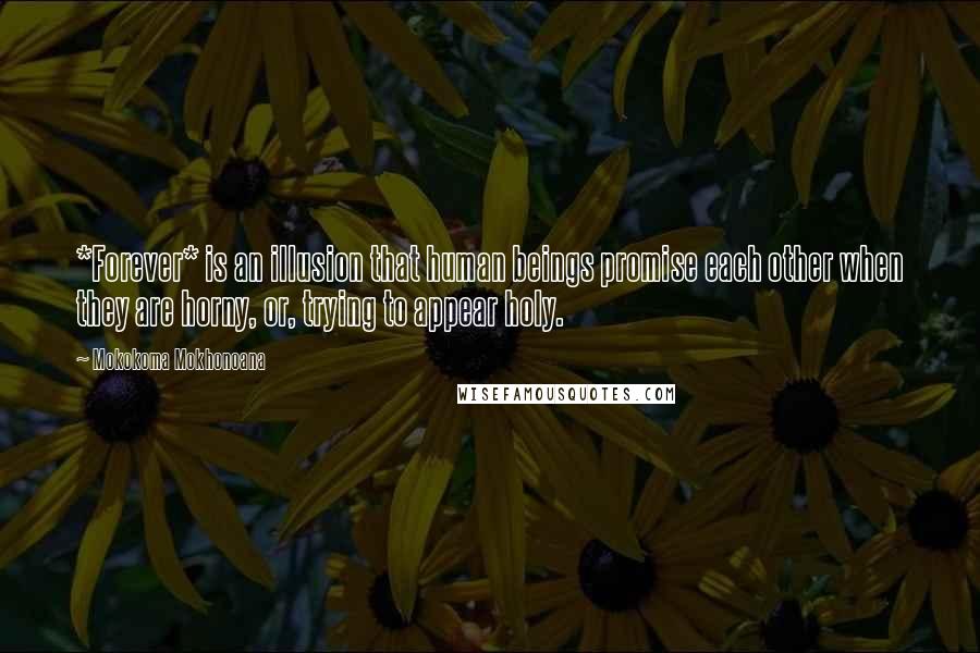 Mokokoma Mokhonoana Quotes: *Forever* is an illusion that human beings promise each other when they are horny, or, trying to appear holy.