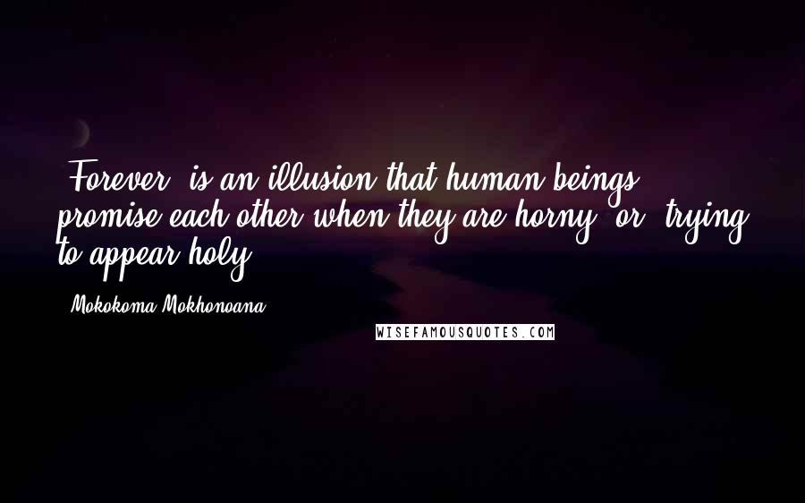 Mokokoma Mokhonoana Quotes: *Forever* is an illusion that human beings promise each other when they are horny, or, trying to appear holy.
