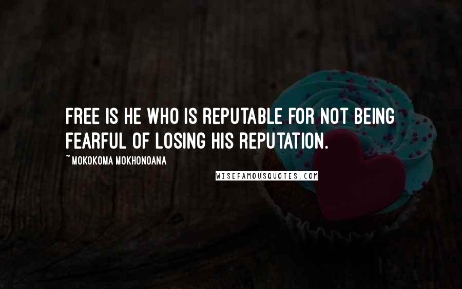 Mokokoma Mokhonoana Quotes: Free is he who is reputable for not being fearful of losing his reputation.