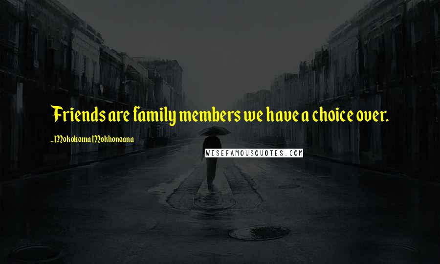 Mokokoma Mokhonoana Quotes: Friends are family members we have a choice over.