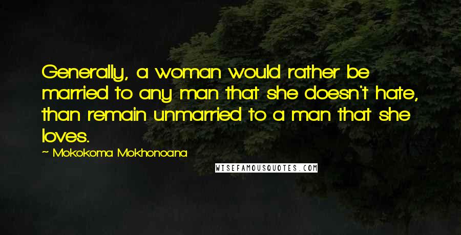 Mokokoma Mokhonoana Quotes: Generally, a woman would rather be married to any man that she doesn't hate, than remain unmarried to a man that she loves.