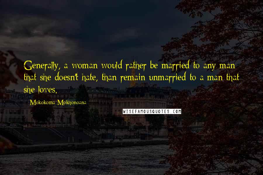 Mokokoma Mokhonoana Quotes: Generally, a woman would rather be married to any man that she doesn't hate, than remain unmarried to a man that she loves.