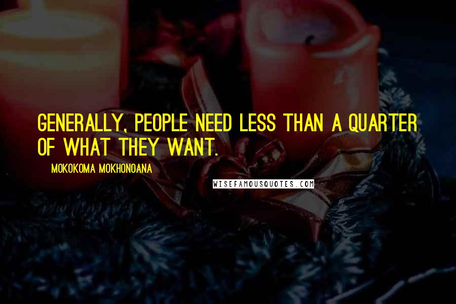 Mokokoma Mokhonoana Quotes: Generally, people need less than a quarter of what they want.