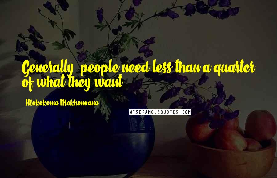 Mokokoma Mokhonoana Quotes: Generally, people need less than a quarter of what they want.