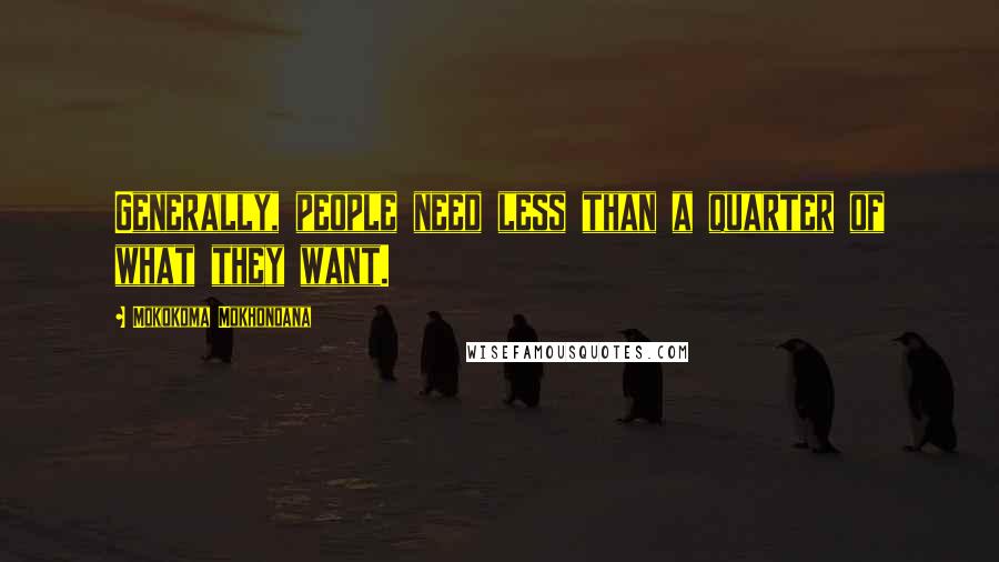 Mokokoma Mokhonoana Quotes: Generally, people need less than a quarter of what they want.