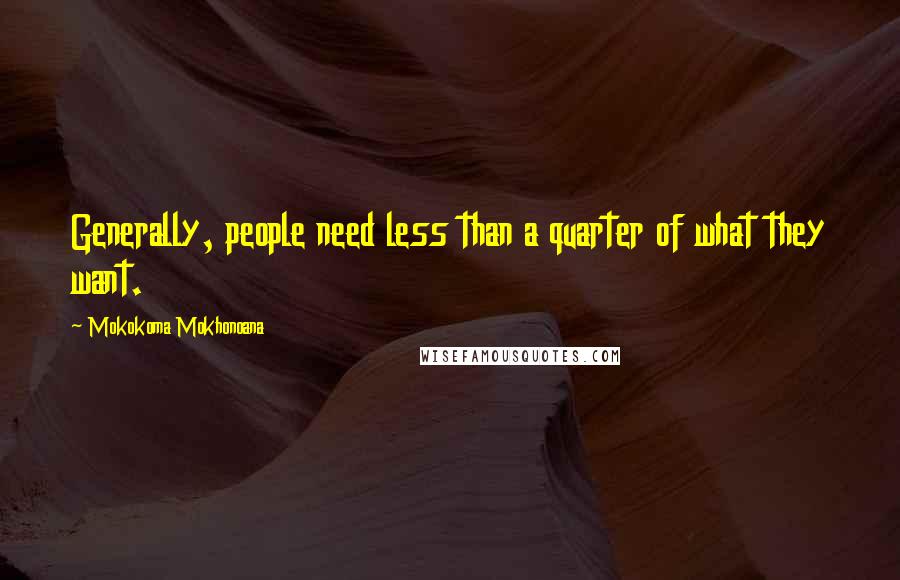 Mokokoma Mokhonoana Quotes: Generally, people need less than a quarter of what they want.