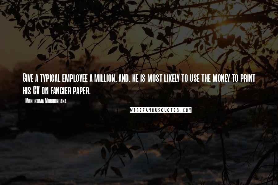 Mokokoma Mokhonoana Quotes: Give a typical employee a million, and, he is most likely to use the money to print his CV on fancier paper.