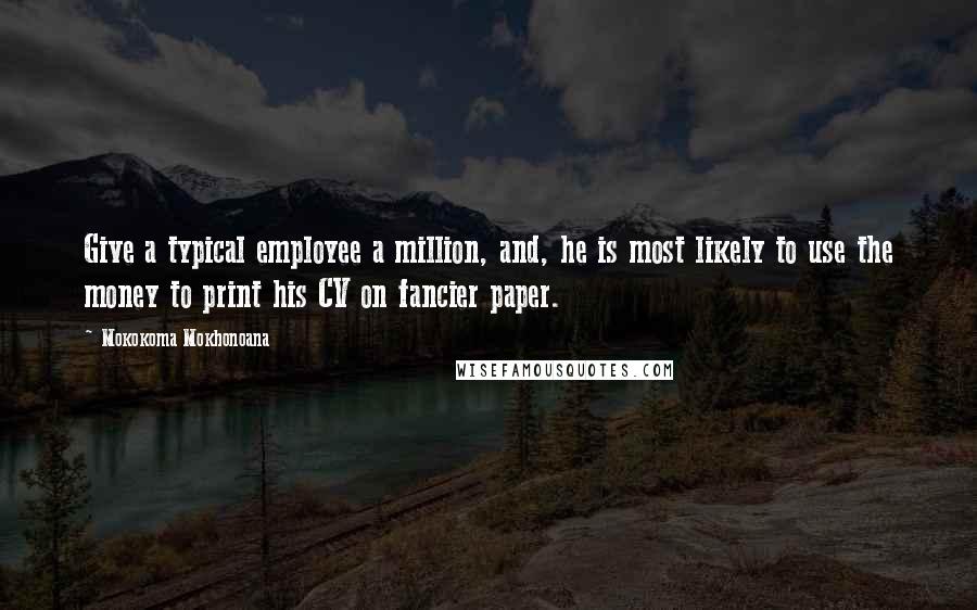 Mokokoma Mokhonoana Quotes: Give a typical employee a million, and, he is most likely to use the money to print his CV on fancier paper.