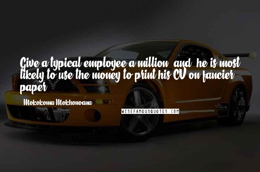 Mokokoma Mokhonoana Quotes: Give a typical employee a million, and, he is most likely to use the money to print his CV on fancier paper.