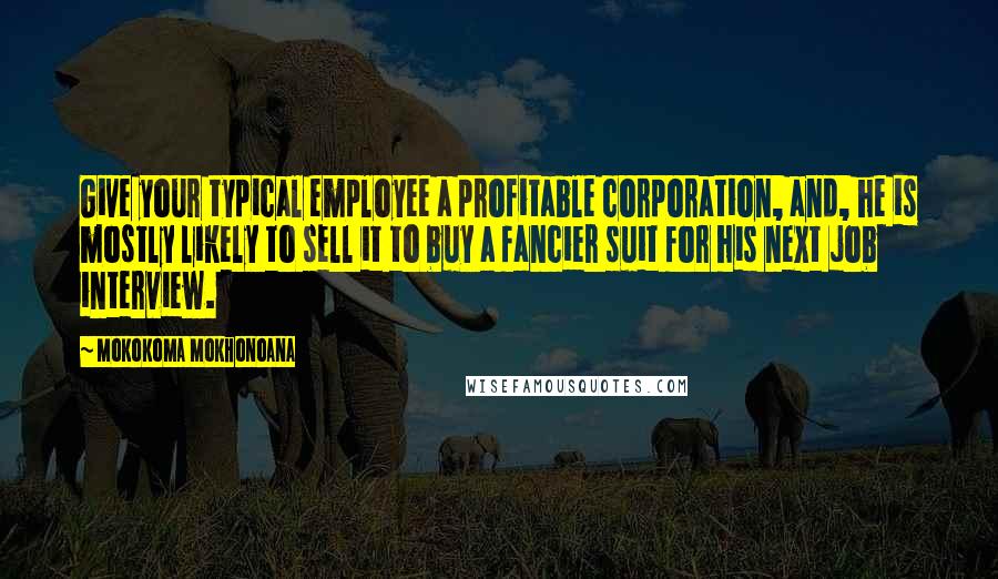 Mokokoma Mokhonoana Quotes: Give your typical employee a profitable corporation, and, he is mostly likely to sell it to buy a fancier suit for his next job interview.