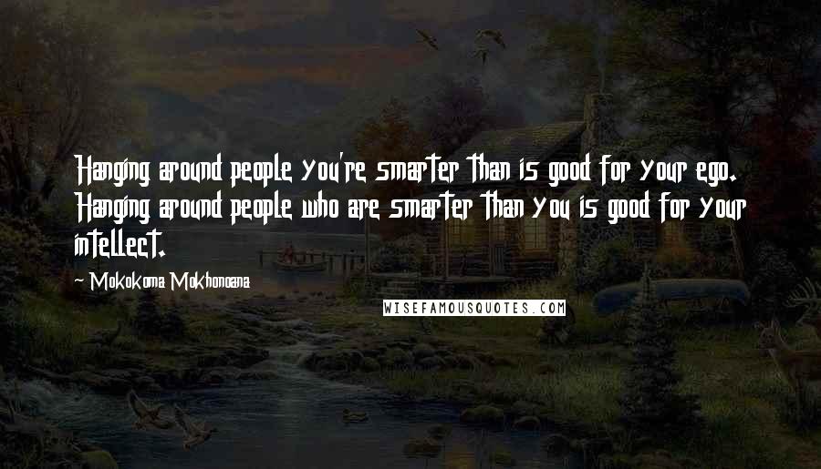 Mokokoma Mokhonoana Quotes: Hanging around people you're smarter than is good for your ego. Hanging around people who are smarter than you is good for your intellect.