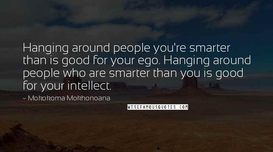 Mokokoma Mokhonoana Quotes: Hanging around people you're smarter than is good for your ego. Hanging around people who are smarter than you is good for your intellect.