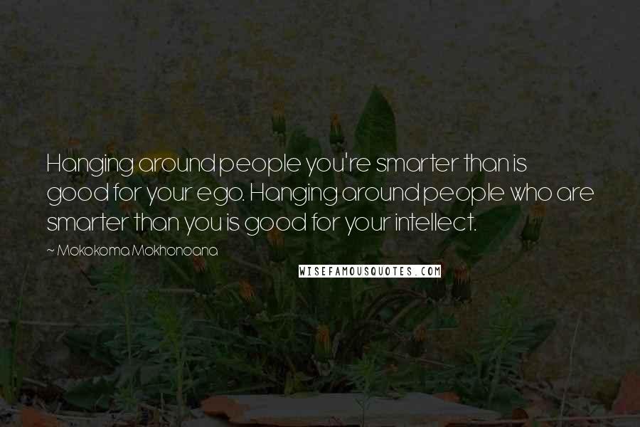 Mokokoma Mokhonoana Quotes: Hanging around people you're smarter than is good for your ego. Hanging around people who are smarter than you is good for your intellect.