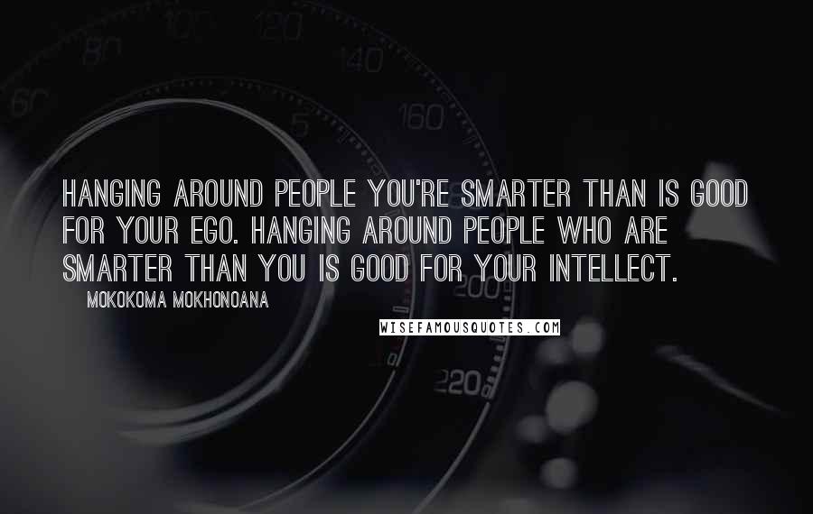 Mokokoma Mokhonoana Quotes: Hanging around people you're smarter than is good for your ego. Hanging around people who are smarter than you is good for your intellect.