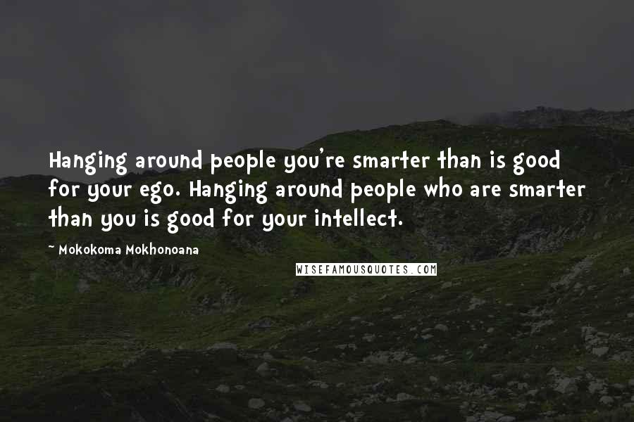 Mokokoma Mokhonoana Quotes: Hanging around people you're smarter than is good for your ego. Hanging around people who are smarter than you is good for your intellect.