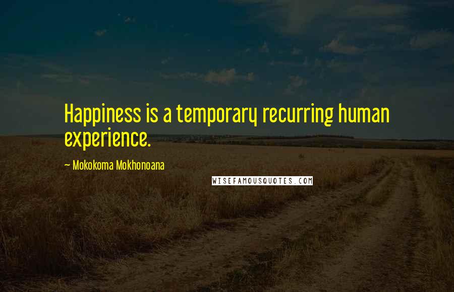 Mokokoma Mokhonoana Quotes: Happiness is a temporary recurring human experience.