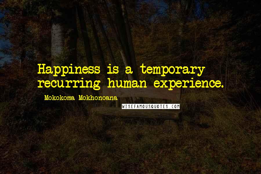Mokokoma Mokhonoana Quotes: Happiness is a temporary recurring human experience.