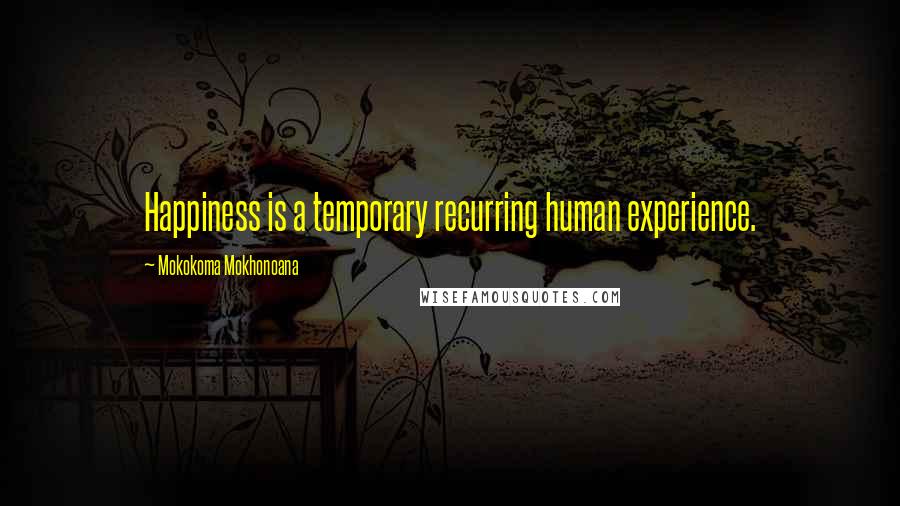 Mokokoma Mokhonoana Quotes: Happiness is a temporary recurring human experience.