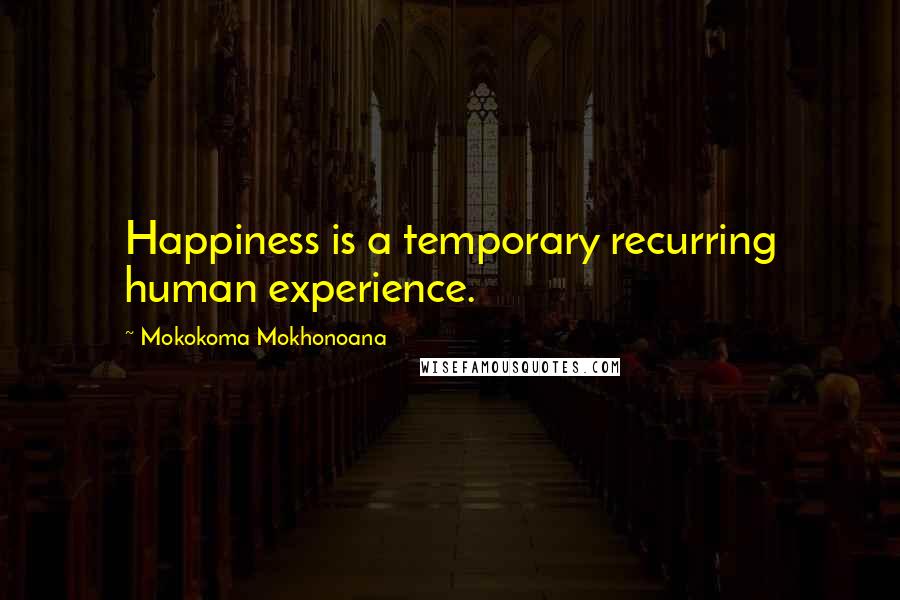 Mokokoma Mokhonoana Quotes: Happiness is a temporary recurring human experience.