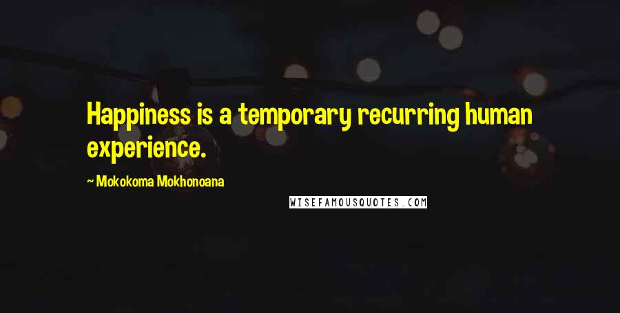 Mokokoma Mokhonoana Quotes: Happiness is a temporary recurring human experience.