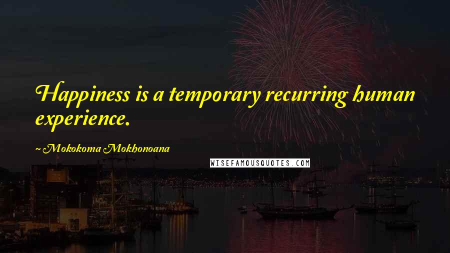 Mokokoma Mokhonoana Quotes: Happiness is a temporary recurring human experience.