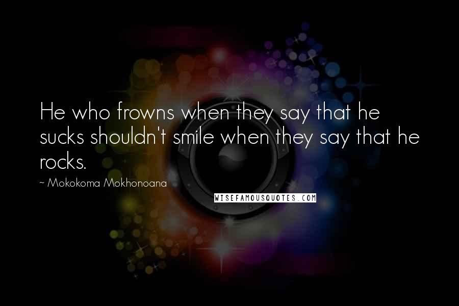 Mokokoma Mokhonoana Quotes: He who frowns when they say that he sucks shouldn't smile when they say that he rocks.