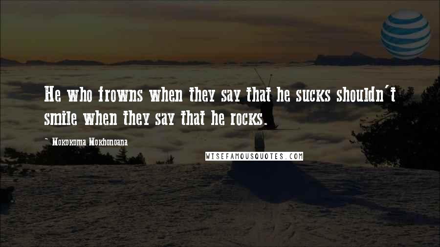 Mokokoma Mokhonoana Quotes: He who frowns when they say that he sucks shouldn't smile when they say that he rocks.