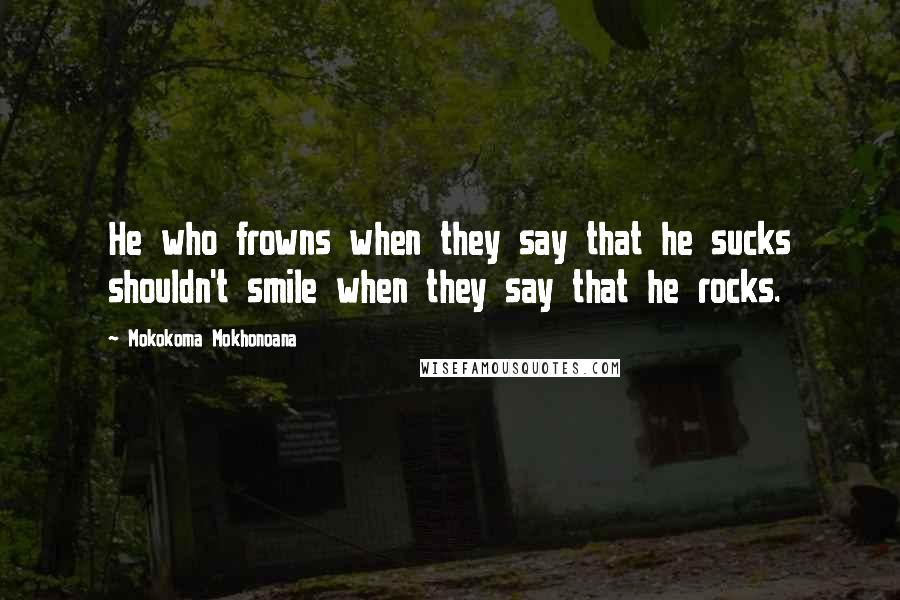 Mokokoma Mokhonoana Quotes: He who frowns when they say that he sucks shouldn't smile when they say that he rocks.