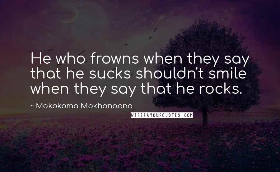 Mokokoma Mokhonoana Quotes: He who frowns when they say that he sucks shouldn't smile when they say that he rocks.