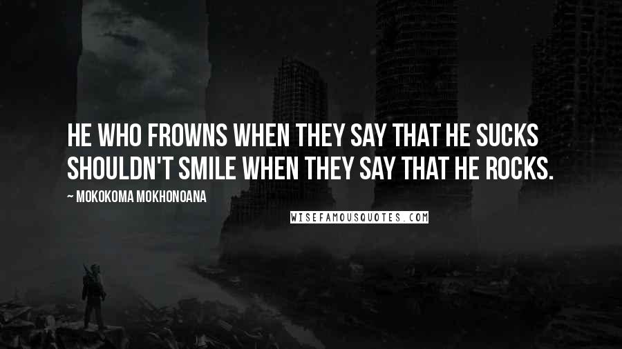 Mokokoma Mokhonoana Quotes: He who frowns when they say that he sucks shouldn't smile when they say that he rocks.