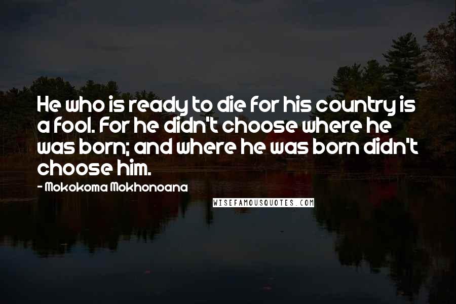 Mokokoma Mokhonoana Quotes: He who is ready to die for his country is a fool. For he didn't choose where he was born; and where he was born didn't choose him.