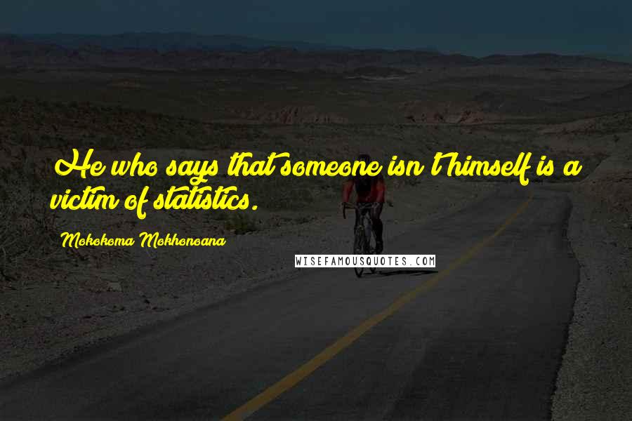 Mokokoma Mokhonoana Quotes: He who says that someone isn't himself is a victim of statistics.