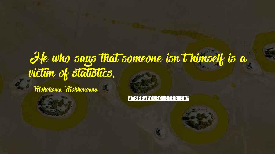 Mokokoma Mokhonoana Quotes: He who says that someone isn't himself is a victim of statistics.