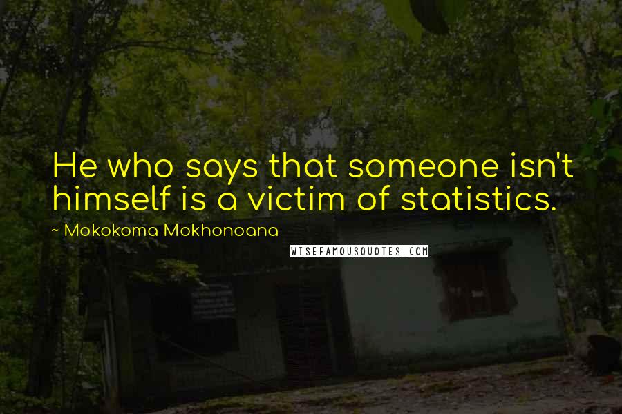 Mokokoma Mokhonoana Quotes: He who says that someone isn't himself is a victim of statistics.