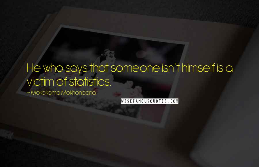 Mokokoma Mokhonoana Quotes: He who says that someone isn't himself is a victim of statistics.