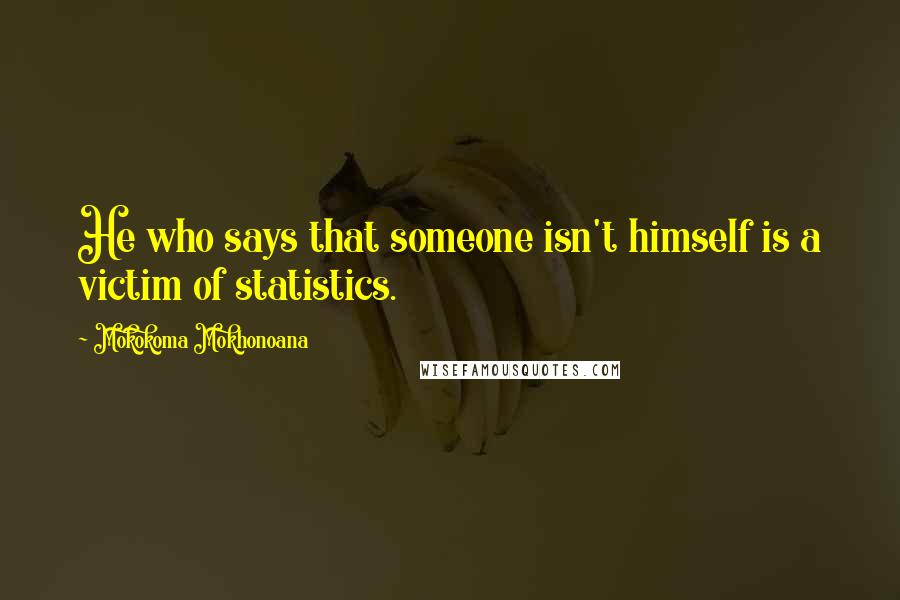 Mokokoma Mokhonoana Quotes: He who says that someone isn't himself is a victim of statistics.