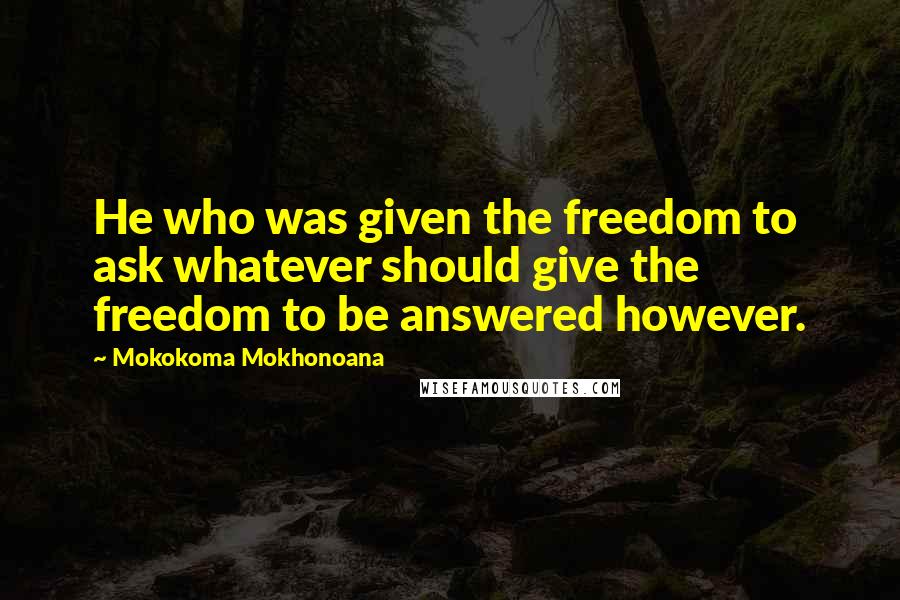 Mokokoma Mokhonoana Quotes: He who was given the freedom to ask whatever should give the freedom to be answered however.