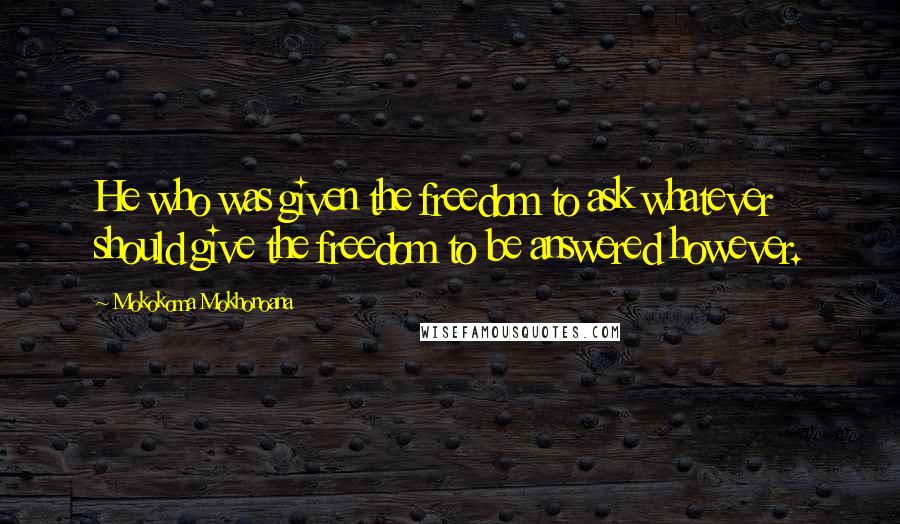 Mokokoma Mokhonoana Quotes: He who was given the freedom to ask whatever should give the freedom to be answered however.