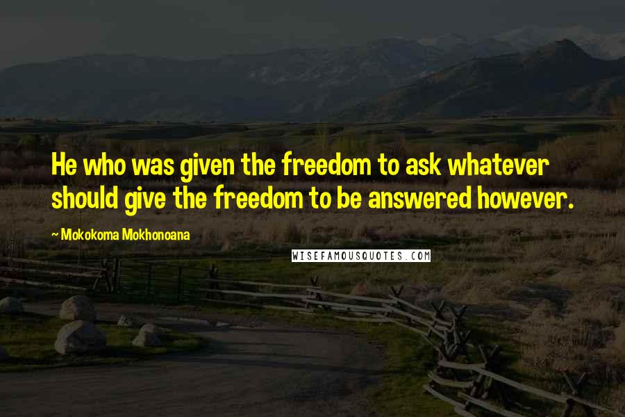 Mokokoma Mokhonoana Quotes: He who was given the freedom to ask whatever should give the freedom to be answered however.