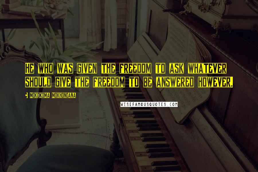 Mokokoma Mokhonoana Quotes: He who was given the freedom to ask whatever should give the freedom to be answered however.