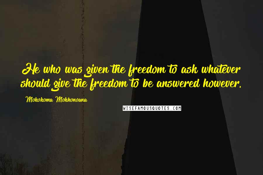 Mokokoma Mokhonoana Quotes: He who was given the freedom to ask whatever should give the freedom to be answered however.