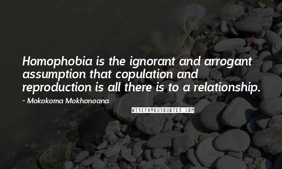 Mokokoma Mokhonoana Quotes: Homophobia is the ignorant and arrogant assumption that copulation and reproduction is all there is to a relationship.