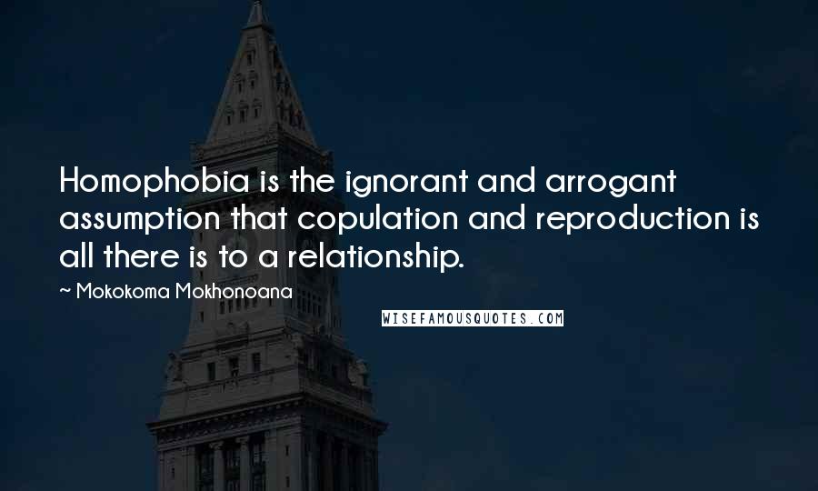 Mokokoma Mokhonoana Quotes: Homophobia is the ignorant and arrogant assumption that copulation and reproduction is all there is to a relationship.