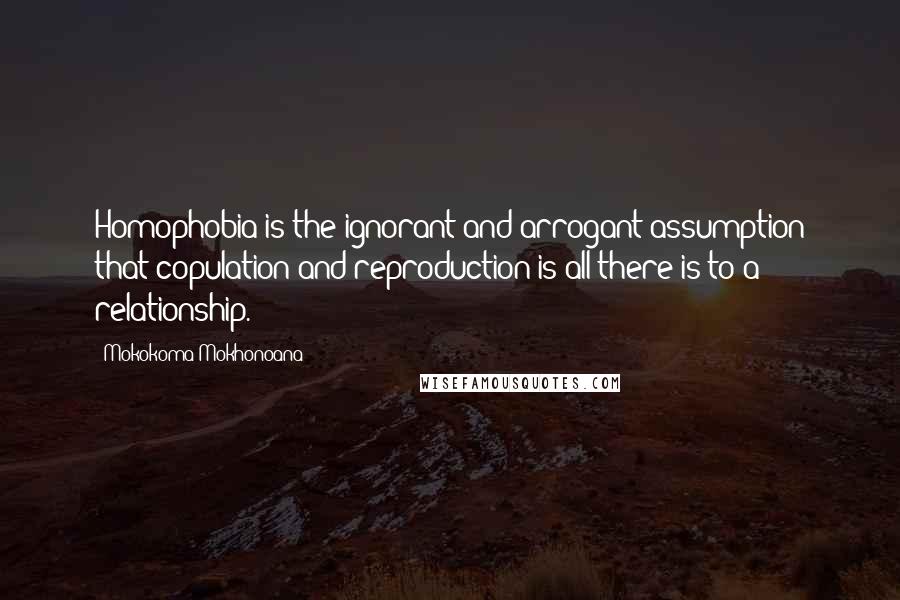 Mokokoma Mokhonoana Quotes: Homophobia is the ignorant and arrogant assumption that copulation and reproduction is all there is to a relationship.