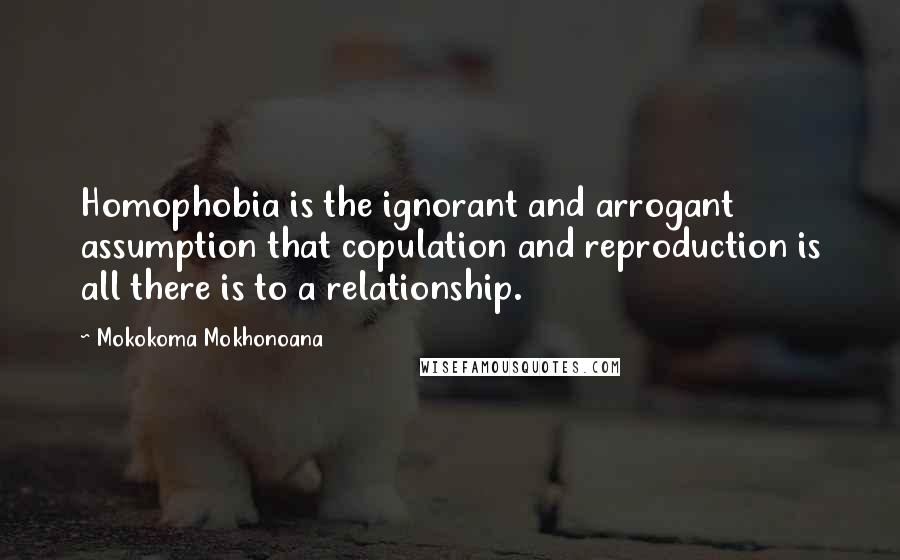 Mokokoma Mokhonoana Quotes: Homophobia is the ignorant and arrogant assumption that copulation and reproduction is all there is to a relationship.